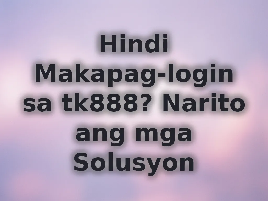 Hindi Makapag-login sa tk888? Narito ang mga Solusyon